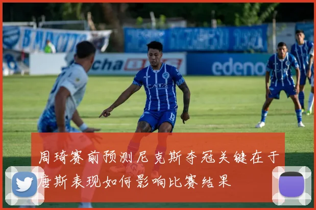 周琦赛前预测尼克斯夺冠关键在于唐斯表现如何影响比赛结果