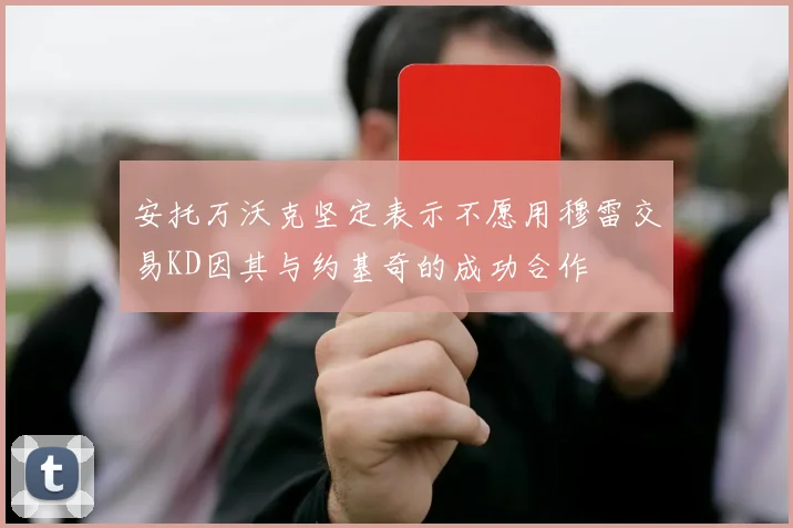 安托万沃克坚定表示不愿用穆雷交易KD因其与约基奇的成功合作