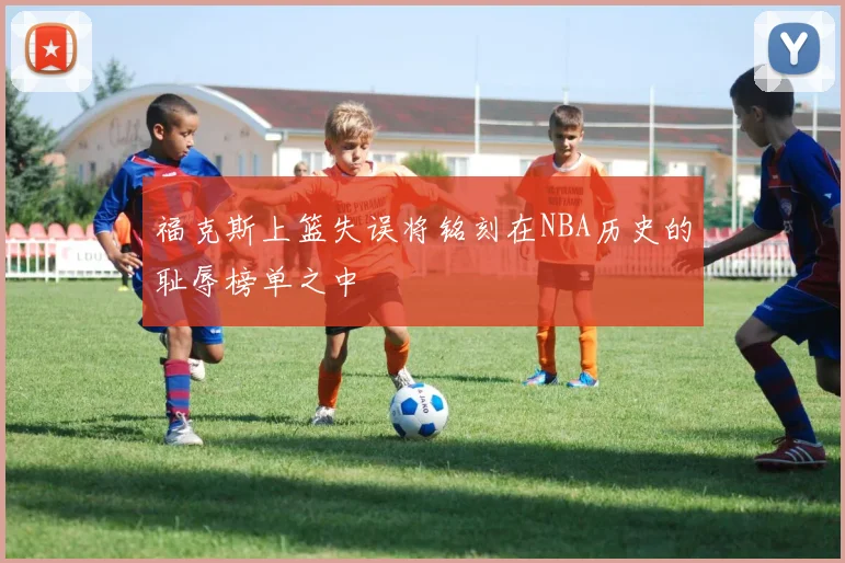 福克斯上篮失误将铭刻在NBA历史的耻辱榜单之中