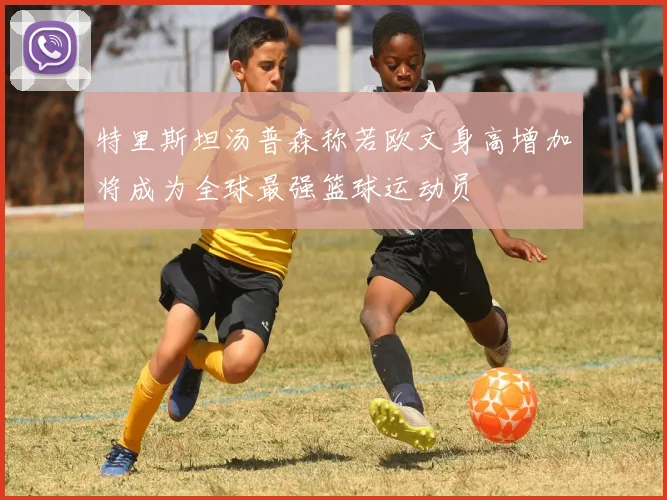特里斯坦汤普森称若欧文身高增加将成为全球最强篮球运动员