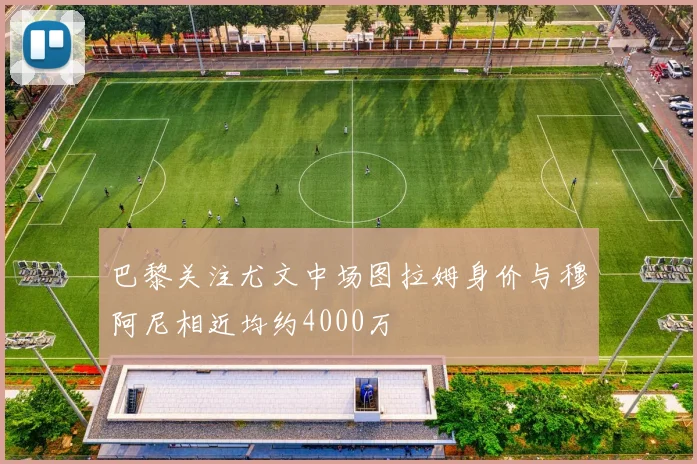 巴黎关注尤文中场图拉姆身价与穆阿尼相近均约4000万