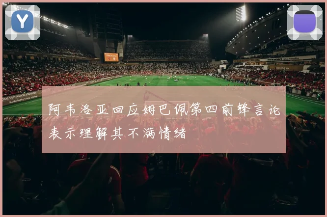 阿韦洛亚回应姆巴佩第四前锋言论表示理解其不满情绪