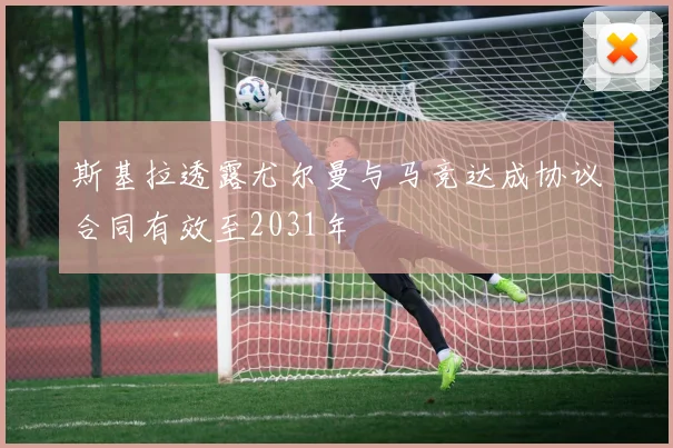 斯基拉透露尤尔曼与马竞达成协议合同有效至2031年
