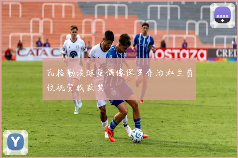 瓦格勒谈球星偶像保罗乔治加兰首位祝贺我获奖