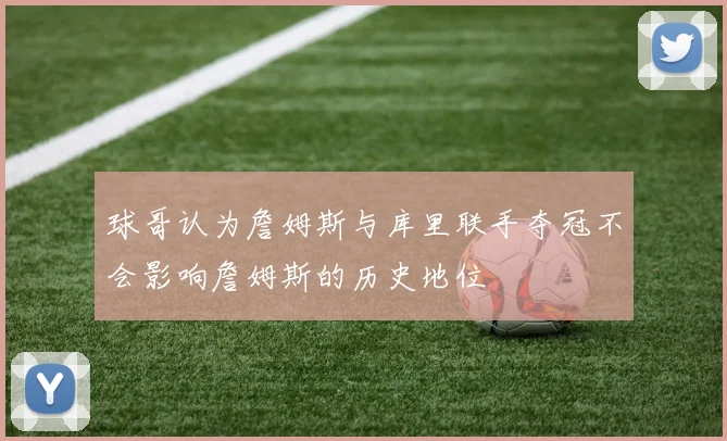 球哥认为詹姆斯与库里联手夺冠不会影响詹姆斯的历史地位