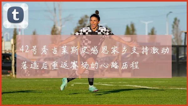 42号秀吉莱斯皮感恩家乡支持激动落选后重返赛场的心路历程