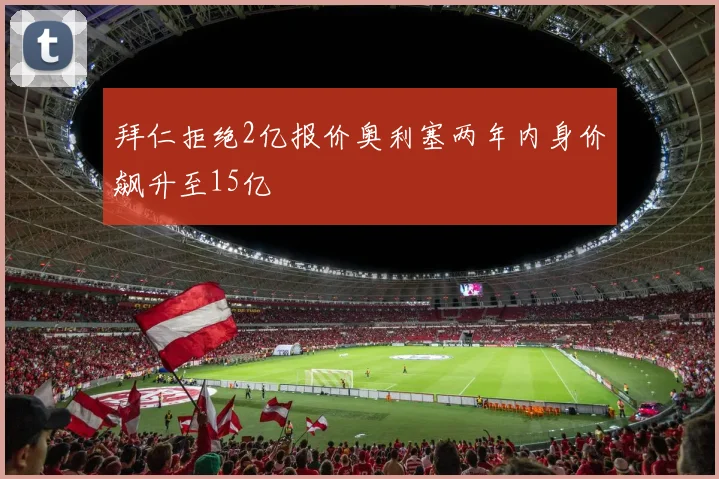 拜仁拒绝2亿报价奥利塞两年内身价飙升至15亿