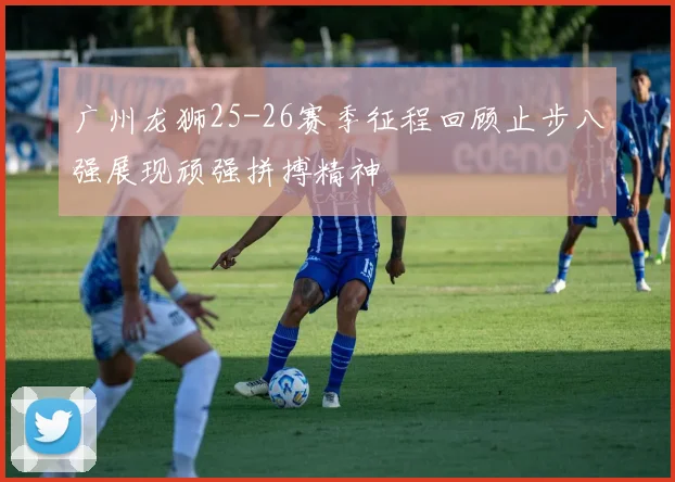 广州龙狮25-26赛季征程回顾止步八强展现顽强拼搏精神