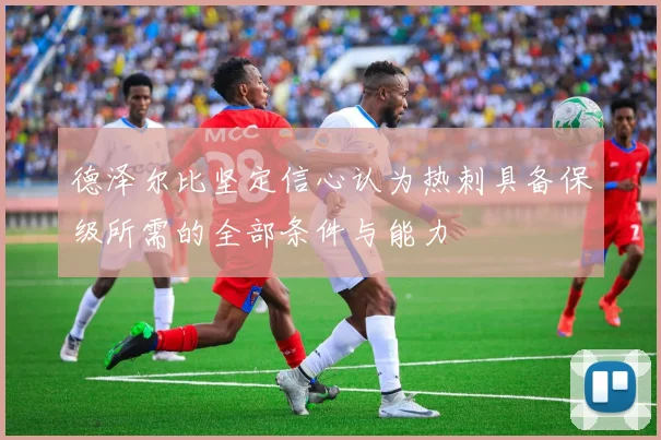 德泽尔比坚定信心认为热刺具备保级所需的全部条件与能力