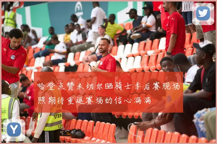 哈登点赞米切尔晒骑士季后赛现场照期待重返赛场的信心满满
