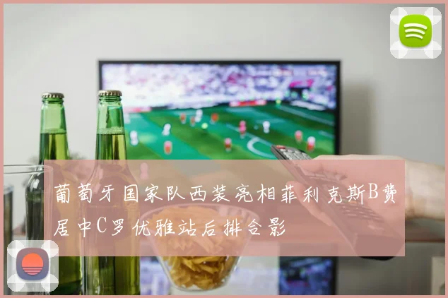 葡萄牙国家队西装亮相菲利克斯B费居中C罗优雅站后排合影