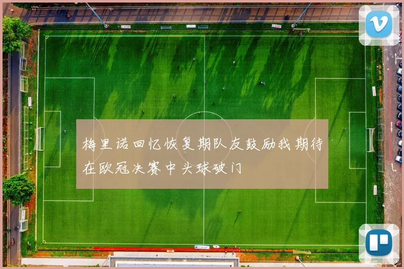 梅里诺回忆恢复期队友鼓励我期待在欧冠决赛中头球破门